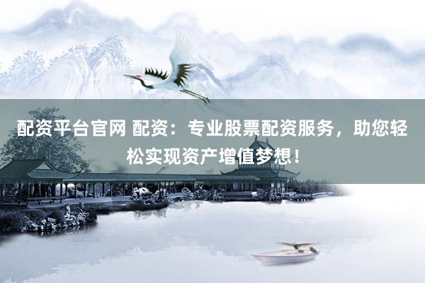 配资平台官网 配资：专业股票配资服务，助您轻松实现资产增值梦想！