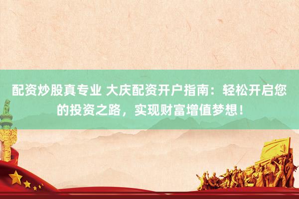 配资炒股真专业 大庆配资开户指南：轻松开启您的投资之路，实现财富增值梦想！
