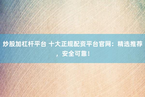 炒股加杠杆平台 十大正规配资平台官网：精选推荐，安全可靠！