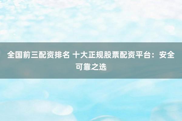 全国前三配资排名 十大正规股票配资平台：安全可靠之选
