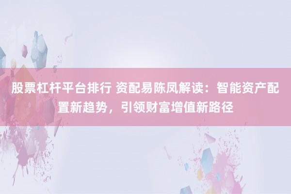 股票杠杆平台排行 资配易陈凤解读：智能资产配置新趋势，引领财富增值新路径