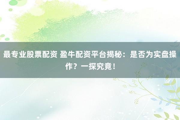 最专业股票配资 盈牛配资平台揭秘：是否为实盘操作？一探究竟！