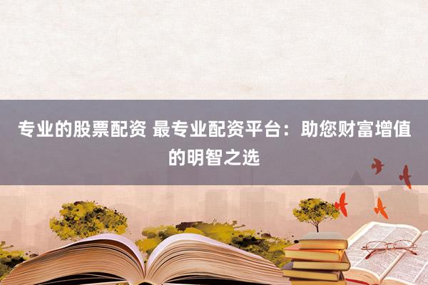 专业的股票配资 最专业配资平台：助您财富增值的明智之选