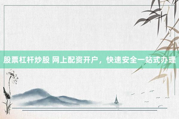 股票杠杆炒股 网上配资开户，快速安全一站式办理