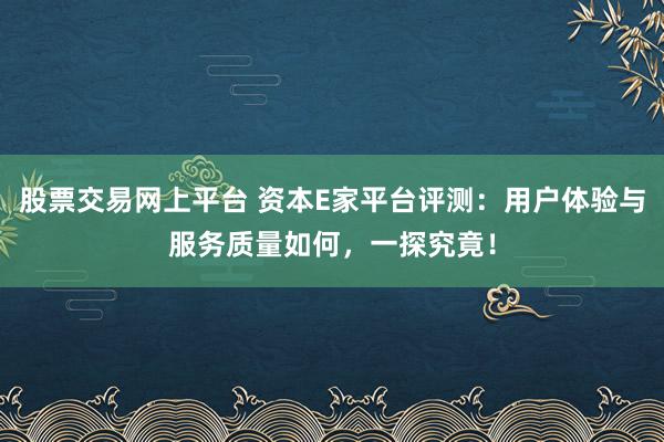 股票交易网上平台 资本E家平台评测：用户体验与服务质量如何，一探究竟！
