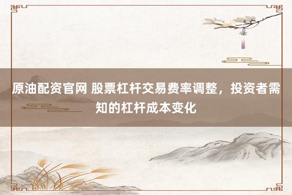 原油配资官网 股票杠杆交易费率调整，投资者需知的杠杆成本变化