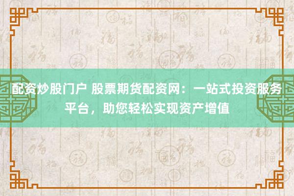 配资炒股门户 股票期货配资网：一站式投资服务平台，助您轻松实现资产增值