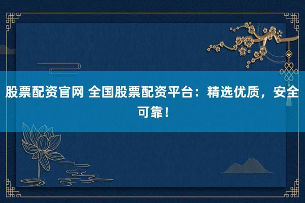 股票配资官网 全国股票配资平台：精选优质，安全可靠！