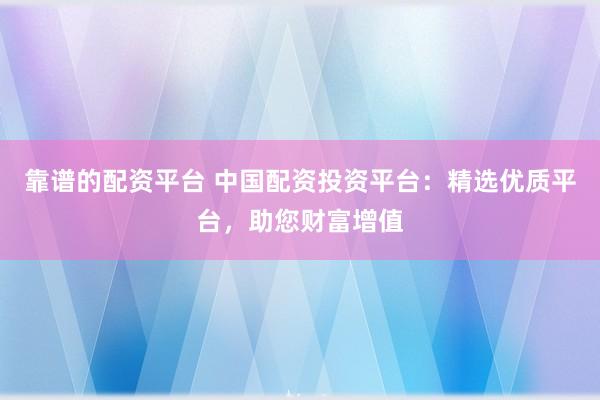靠谱的配资平台 中国配资投资平台：精选优质平台，助您财富增值