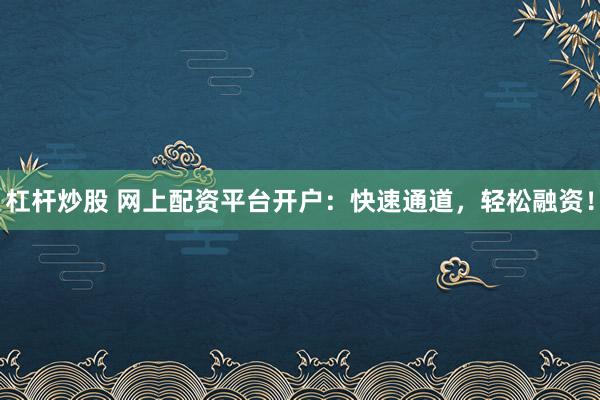 杠杆炒股 网上配资平台开户：快速通道，轻松融资！