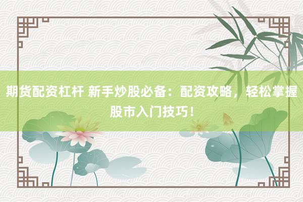 期货配资杠杆 新手炒股必备：配资攻略，轻松掌握股市入门技巧！
