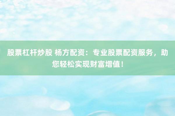 股票杠杆炒股 杨方配资：专业股票配资服务，助您轻松实现财富增值！