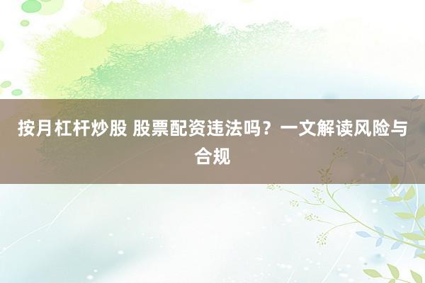 按月杠杆炒股 股票配资违法吗？一文解读风险与合规