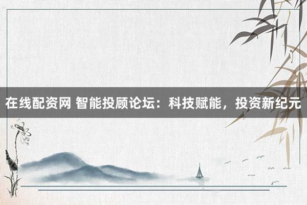 在线配资网 智能投顾论坛：科技赋能，投资新纪元
