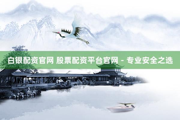 白银配资官网 股票配资平台官网 - 专业安全之选