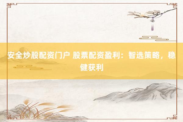 安全炒股配资门户 股票配资盈利：智选策略，稳健获利
