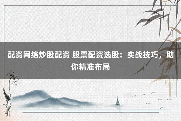 配资网络炒股配资 股票配资选股：实战技巧，助你精准布局