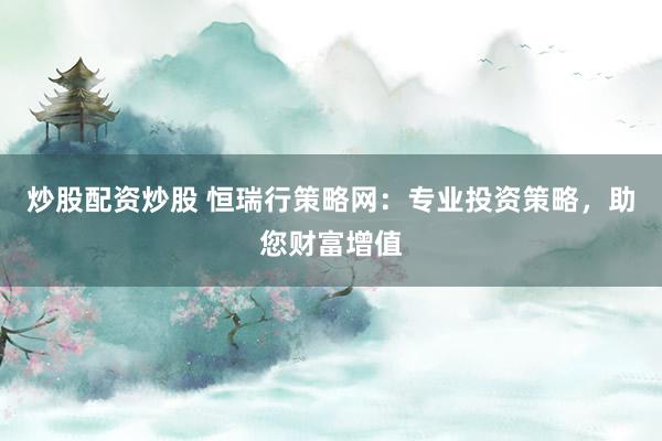 炒股配资炒股 恒瑞行策略网：专业投资策略，助您财富增值