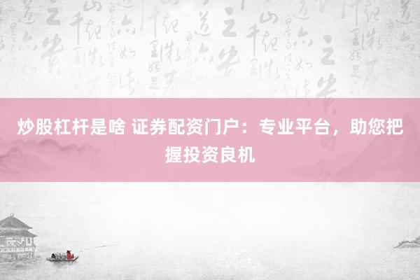 炒股杠杆是啥 证券配资门户：专业平台，助您把握投资良机