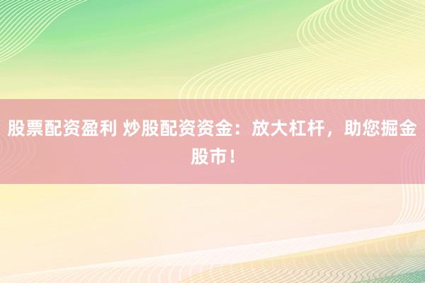 股票配资盈利 炒股配资资金：放大杠杆，助您掘金股市！