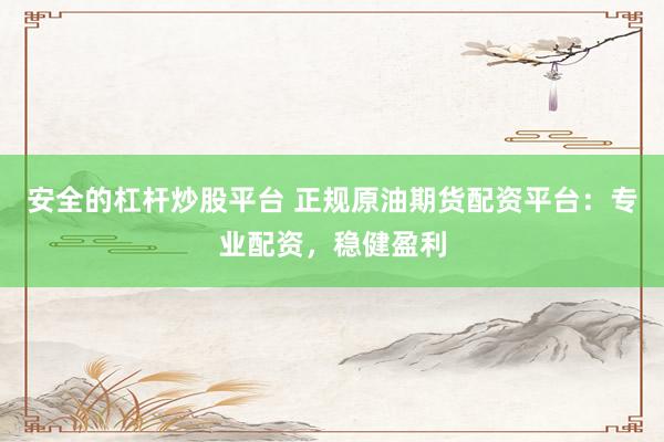 安全的杠杆炒股平台 正规原油期货配资平台：专业配资，稳健盈利
