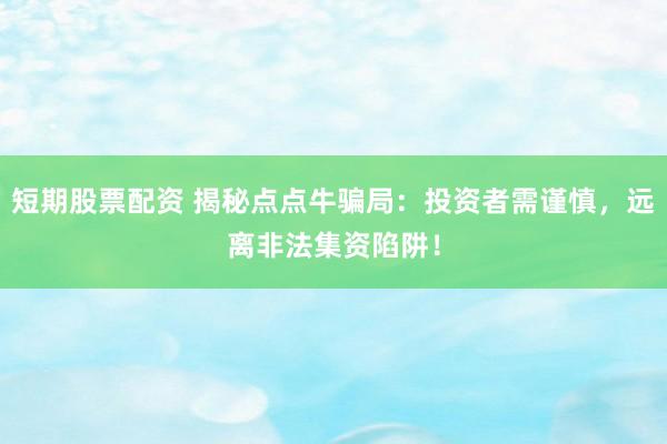 短期股票配资 揭秘点点牛骗局：投资者需谨慎，远离非法集资陷阱！