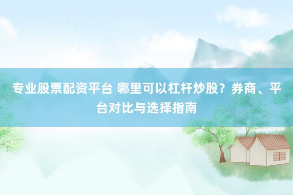 专业股票配资平台 哪里可以杠杆炒股？券商、平台对比与选择指南