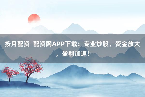 按月配资  配资网APP下载：专业炒股，资金放大，盈利加速！