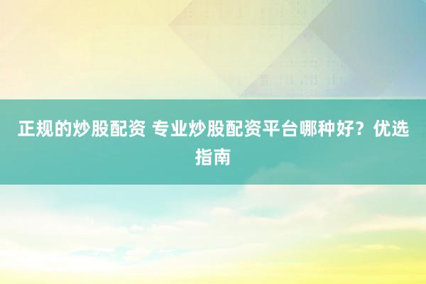 正规的炒股配资 专业炒股配资平台哪种好？优选指南