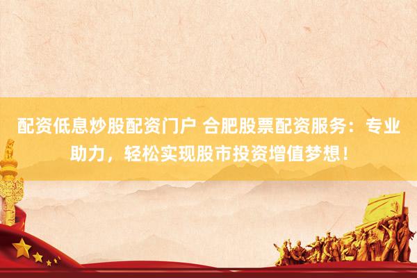 配资低息炒股配资门户 合肥股票配资服务：专业助力，轻松实现股市投资增值梦想！