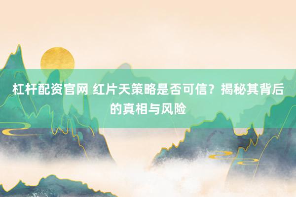 杠杆配资官网 红片天策略是否可信？揭秘其背后的真相与风险